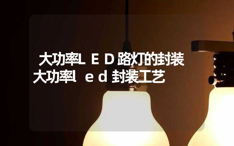 大功率LED路灯的封装 大功率led封装工艺